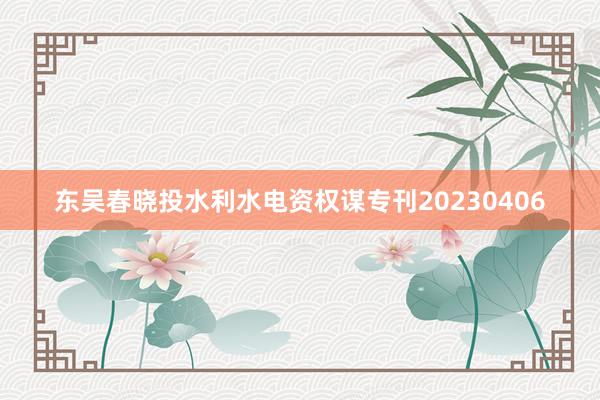 东吴春晓投水利水电资权谋专刊20230406